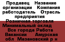 Продавец › Название организации ­ Компания-работодатель › Отрасль предприятия ­ Розничная торговля › Минимальный оклад ­ 1 - Все города Работа » Вакансии   . Амурская обл.,Мазановский р-н